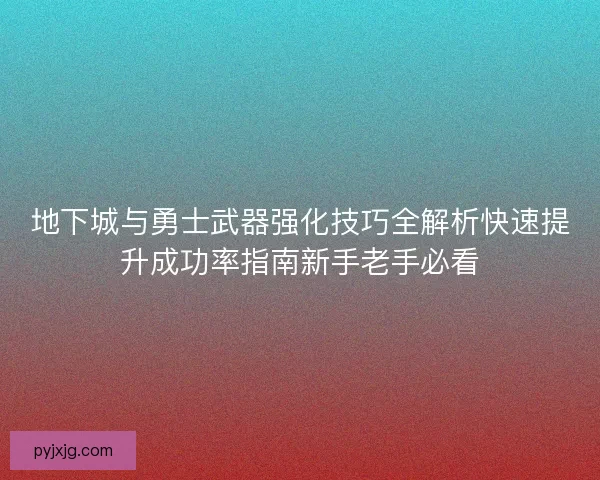 地下城与勇士武器强化技巧全解析快速提升成功率指南新手老手必看 地下城与勇士武器强化技巧全解析快速提升成功率指南新手老手必看